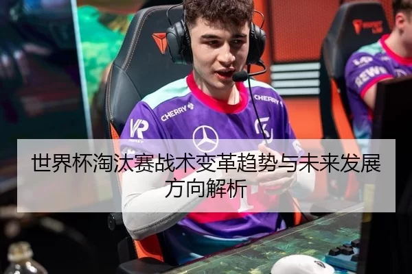 世界杯淘汰赛战术变革趋势与未来发展方向解析